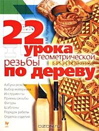 22 урока геометрической резьбы по дереву: Учебно-практическое пособие