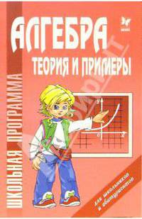 Алгебра: Теория и примеры: Для школьников и абитуриентов - (Школьная программа)