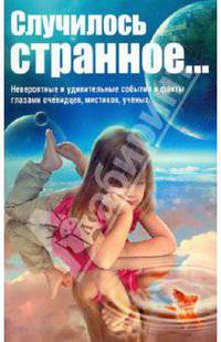 Случилось странное... Невероятные и удивительные события и факты глазами очевидцев, мистиков, ученых