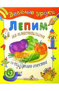 Лепим из пластилина и соленого теста: Наглядно-методическое пособие для детей и родителей