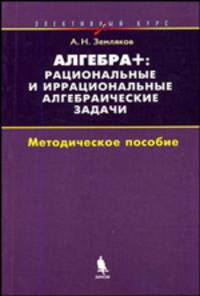 Алгебра +: рациональные и иррациональные алгебраические задачи. Элективный курс. Методическое пособие