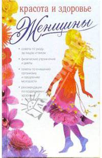 Красота и здоровье женщины: Советы по уходу за лицом и телом; Физические упражнения и диеты; Советы по очищению организма и продлению молодости; ...(Серия:'Школа здоровья')