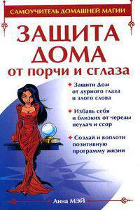 Защита дома от порчи и сглаза: Защити дом от дурного глаза и злого слова; Избавь себя и близких от череды неудач и ссор; Создай и воплоти... - (Самоучитель домашней магии)
