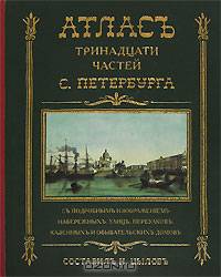 Атлас тринадцати частей Санкт Петербурга. С подробным изображением набережных, улиц, переулков, казенных и обывательских домов