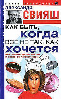 Как быть, когда все не так, как хочется. Как понять уроки Жизни и стать ее любимчиком .
