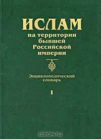 Ислам на территории бывшей Российской империи. Энциклопедический словарь. Том 1