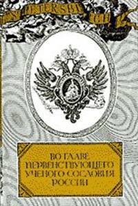 Во главе первенствующего ученого сословия России 1725-1917 гг. Очерки жизни и деятельности президентов Императорской Санкт-Перебургской Академии Наук 1725-1917 гг.