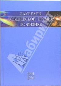 Лауреаты Нобелевской премии по физике. Биографии, лекции, выступления. Том 1: 1901-1950