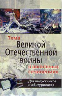 Лучшие сочинения о Великой Отечественной войне: Для выпускников и абитуриентов 2004/2005 учебного года.