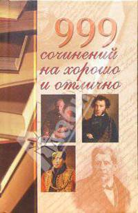 999 сочинений на хорошо и отлично: В помощь школьникам и абитуриентам.