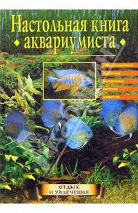 Настольная книга аквариумиста: Виды аквариумов. Выбор рыб. Болезни рыб. Растения. Инвентарь (Серия "Отдых и увлечения")