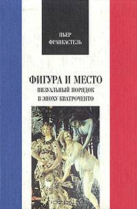 Фигура и место: Визуальный порядок в эпоху кватроченто. (Серия:'Французская библиотека')