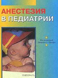 Анестезия в педиатрии: Руководство (под ред. Грегори Дж.А.; пер. с англ. Карачунского М.А., Мельникова Е.В., Митрохина А.А. и др.)
