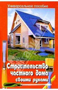 Строительство частного дома своими руками - (Универсальное пособие)