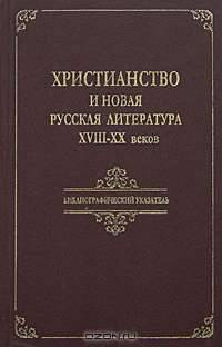 Христианство и новая русская литература XVIII-XX веков. Библиографический указатель. 1800-2000