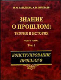 Знание о прошлом. Теория и история. В двух томах. Том 1. Конструирование прошлого