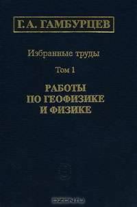 Г. А. Гамбурцев. Избранные труды. В 3 томах. Том 1. Работы по геофизике и физике