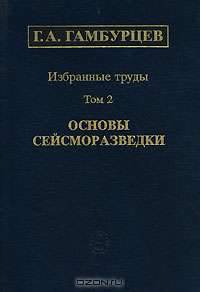 Г. А. Гамбурцев. Избранные труды. В 3 томах. Том 2. Основы сейсморазведки