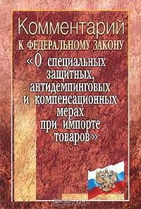 Комментарий к Федеральному закону "О специальных защитных, антидемпинговых и компенсационных мерах при импорте товаров". Общий и постатейный