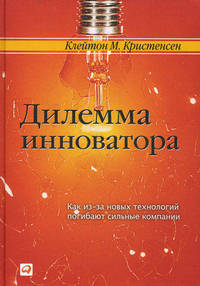 Дилемма инноватора. Как из-за новых технологий погибают сильные компании / Пер. с англ. Т. Овсенева