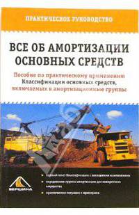 Все об амортизации основных средств: Пособие по практ. применению. Классификации основных средств, включаемых в амотризационные группы. (Серия:'Практическое руководство')