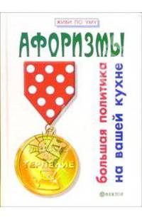 Афоризмы. Большая политика на вашей кухне - (Серия 'Живи по уму')