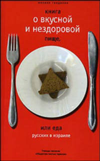 Книга о вкусной и нездоровой пище, или Еда русских в Израиле. Ученые записки "Общества чистых тарелок"