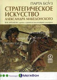 Стратегическое искусство Александра Македонского: Вне времени: уроки строителя величайшей империи: Пер. с англ.