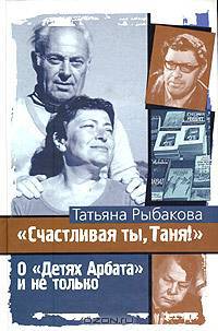 Счастливая ты, Таня!: О 'Детях Арбата' и не только /Рыбакова Т.М.
