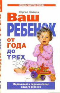 Ваш ребенок от года до трех. Первые шаги и первый вопрос вашего ребенка - (Здоровье матери и ребенка)