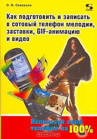 Как подготовить и записать в сотовый телефон мелодии, заставки, GIF-анимацию и видео - (Серия "Справочник потребителя")