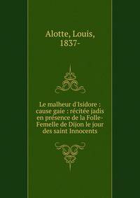 Le malheur d'Isidore : cause gaie : r?cit?e jadis en pr?sence de la Folle-Femelle de Dijon le jour des saint Innocents