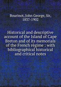 Historical and descriptive account of the Island of Cape Breton and of its memorials of the French r?gime : with bibliographical historical and critical notes