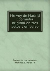 Me voy de Madrid : comedia original en tres actos y en verso