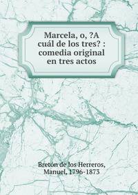 Marcela, o, ?A cu?l de los tres? : comedia original en tres actos
