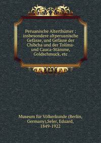 Peruanische Alterth?mer : insbesondere altperuanische Gef?sse, und Gef?sse der Chibcha und der Tolima- und Cauca-St?mme, Goldschmuck, etc.