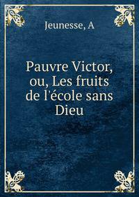 Pauvre Victor, ou, Les fruits de l'?cole sans Dieu