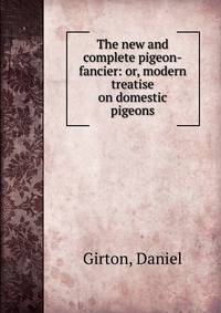 The new and complete pigeon-fancier: or, modern treatise on domestic pigeons.