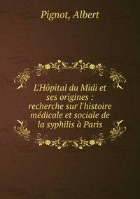 L'H?pital du Midi et ses origines : recherche sur l'histoire m?dicale et sociale de la syphilis ? Paris