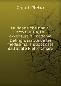 La donna che non si trova; o sia, Le avventure di madama Delingh, scritte da lei medesima, e pubblicate dall'abate Pietro Chiara
