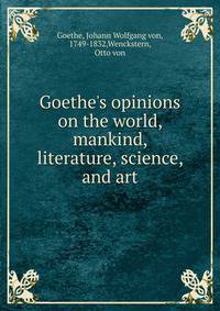 Goethe's opinions on the world, mankind, literature, science, and art