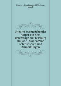 Ungarns gesetzgebender K?rper auf dem Reichstage zu Pressburg im Jahr 1830, sammt Actenst?cken und Anmerkungen