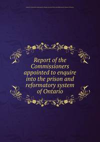 Report of the Commissioners appointed to enquire into the prison and reformatory system of Ontario.