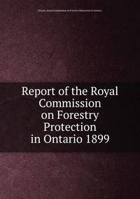 Report of the Royal Commission on Forestry Protection in Ontario 1899.