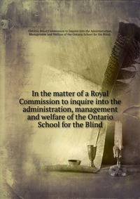 In the matter of a Royal Commission to inquire into the administration, management and welfare of the Ontario School for the Blind.