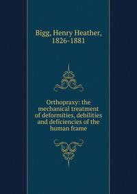 Orthopraxy: the mechanical treatment of deformities, debilities and deficiencies of the human frame