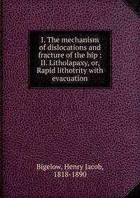 I. The mechanism of dislocations and fracture of the hip : II. Litholapaxy, or, Rapid lithotrity with evacuation