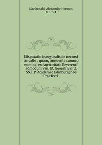 Disputatio inauguralis de necrosi ac callo : quam, annuente summo numine, ex Auctoritate Reverendi admodum Viri, D. Georgii Baird, SS.T.P, Academie Edinburgenae Praefecti .