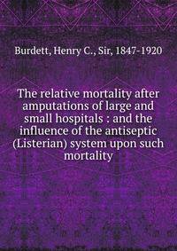 The relative mortality after amputations of large and small hospitals : and the influence of the antiseptic (Listerian) system upon such mortality
