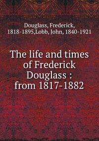 The life and times of Frederick Douglass : from 1817-1882